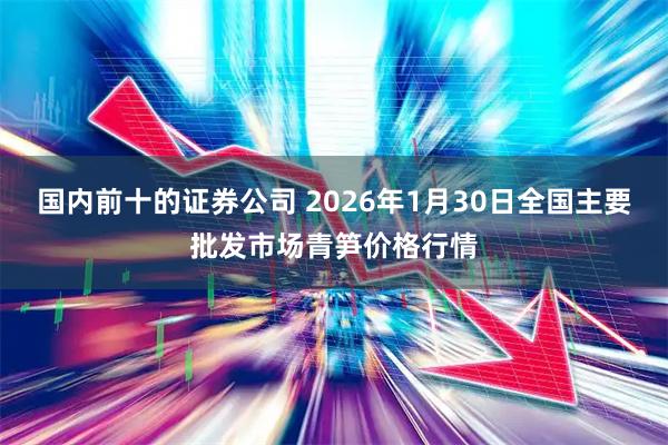 国内前十的证券公司 2026年1月30日全国主要批发市场青笋价格行情