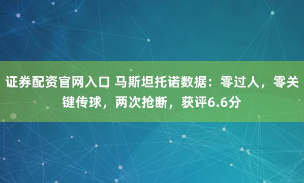 证券配资官网入口 马斯坦托诺数据：零过人，零关键传球，两次抢断，获评6.6分