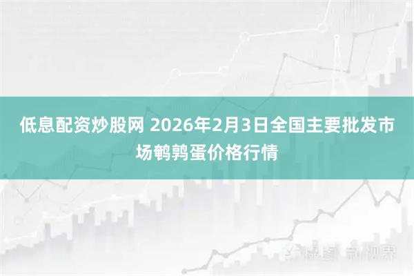 低息配资炒股网 2026年2月3日全国主要批发市场鹌鹑蛋价格行情