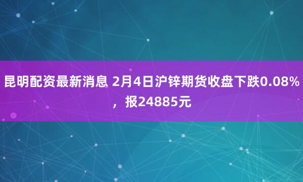 昆明配资最新消息 2月4日沪锌期货收盘下跌0.08%，报24885元