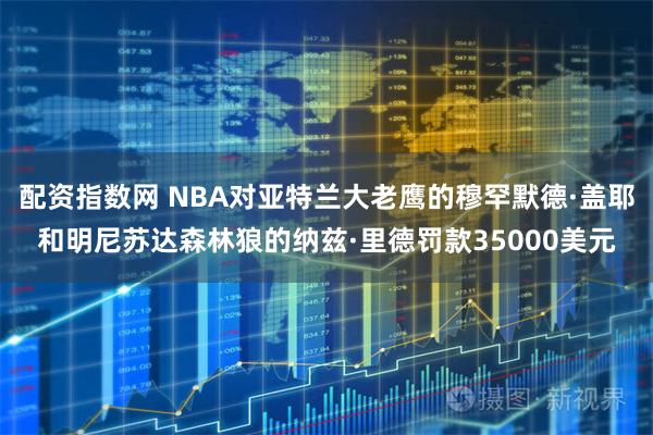配资指数网 NBA对亚特兰大老鹰的穆罕默德·盖耶和明尼苏达森林狼的纳兹·里德罚款35000美元