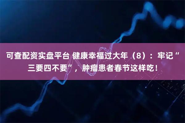 可查配资实盘平台 健康幸福过大年(8):牢记“三要四不要”,肿瘤患者春节这样吃!