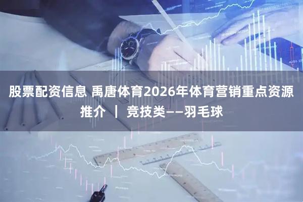股票配资信息 禹唐体育2026年体育营销重点资源推介 ｜ 竞技类——羽毛球