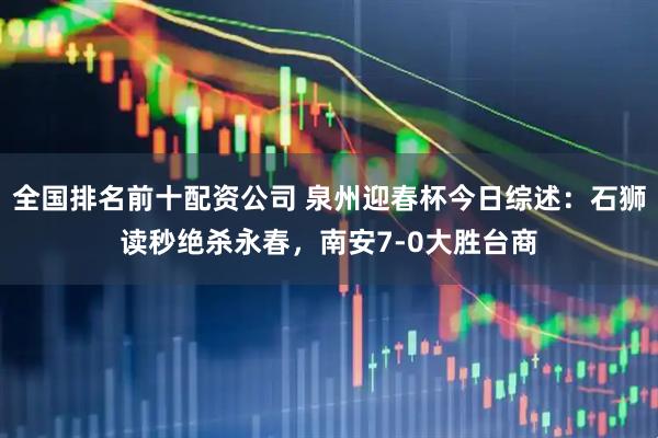 全国排名前十配资公司 泉州迎春杯今日综述:石狮读秒绝杀永春,南安7-0大胜台商