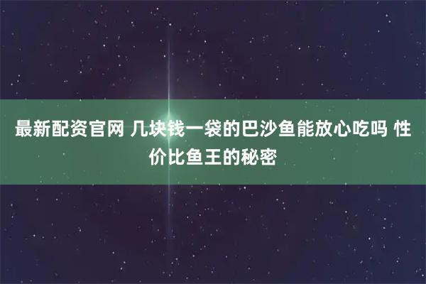 最新配资官网 几块钱一袋的巴沙鱼能放心吃吗 性价比鱼王的秘密
