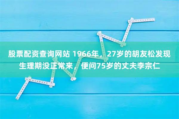 股票配资查询网站 1966年,27岁的胡友松发现生理期没正常来,便问75岁的丈夫李宗仁