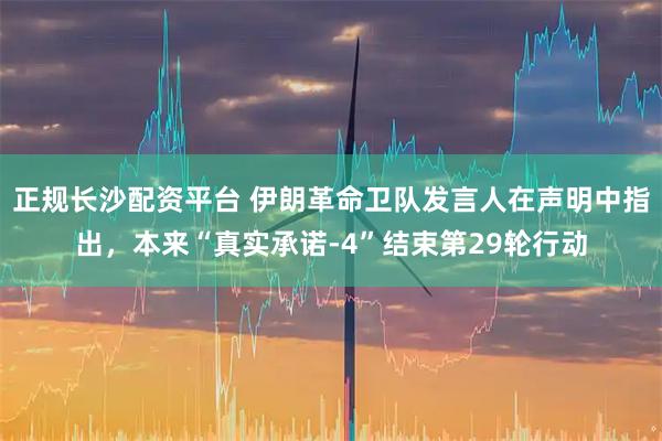 正规长沙配资平台 伊朗革命卫队发言人在声明中指出,本来“真实承诺-4”结束第29轮行动