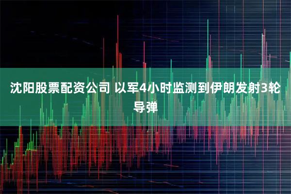沈阳股票配资公司 以军4小时监测到伊朗发射3轮导弹