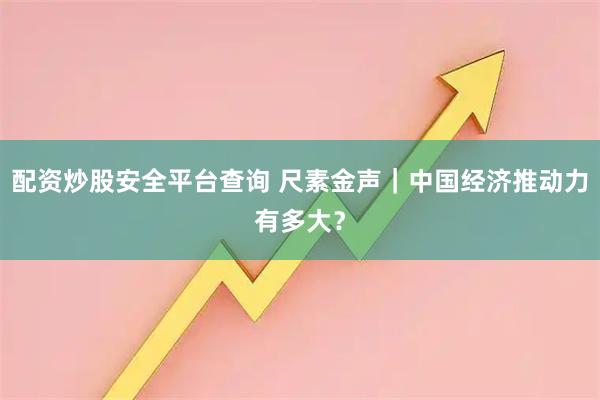 配资炒股安全平台查询 尺素金声|中国经济推动力有多大?
