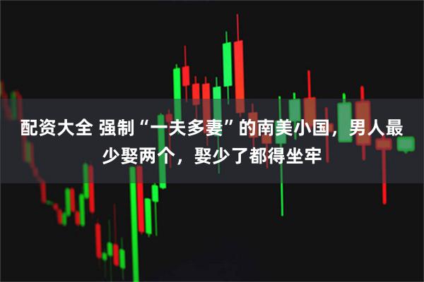 配资大全 强制“一夫多妻”的南美小国,男人最少娶两个,娶少了都得坐牢