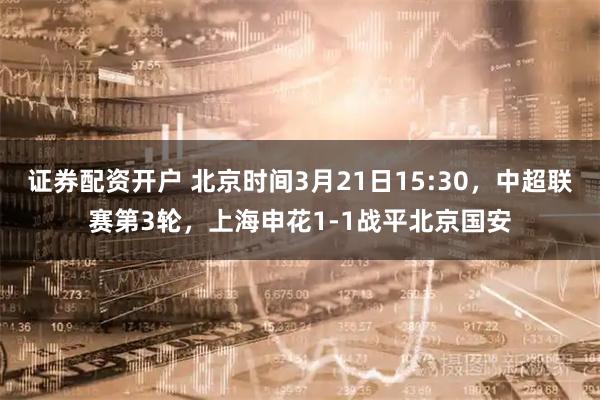 证券配资开户 北京时间3月21日15:30,中超联赛第3轮,上海申花1-1战平北京国安