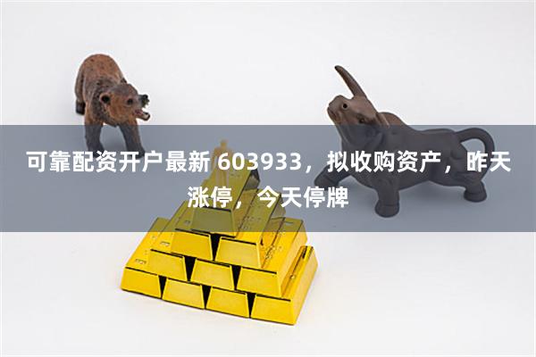 可靠配资开户最新 603933,拟收购资产,昨天涨停,今天停牌
