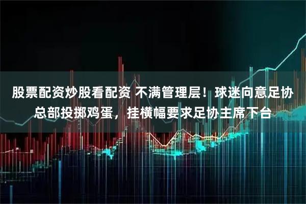 股票配资炒股看配资 不满管理层！球迷向意足协总部投掷鸡蛋，挂横幅要求足协主席下台