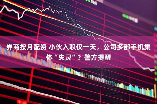券商按月配资 小伙入职仅一天，公司多部手机集体“失灵”？警方提醒