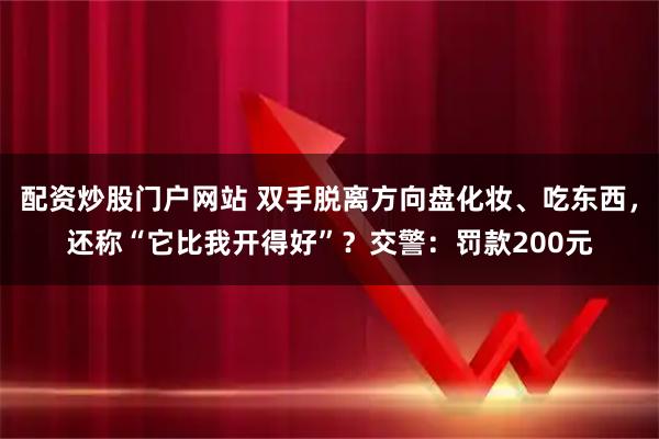 配资炒股门户网站 双手脱离方向盘化妆、吃东西，还称“它比我开得好”？交警：罚款200元