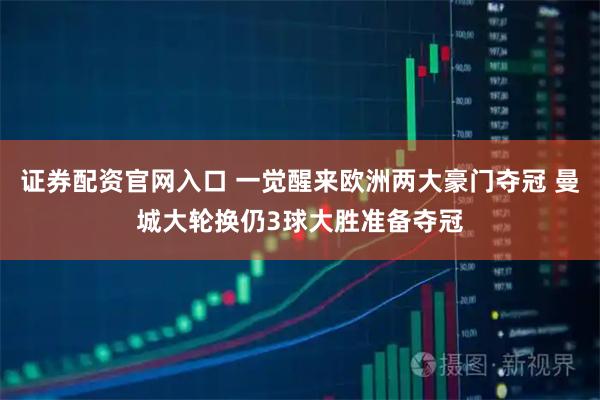 证券配资官网入口 一觉醒来欧洲两大豪门夺冠 曼城大轮换仍3球大胜准备夺冠
