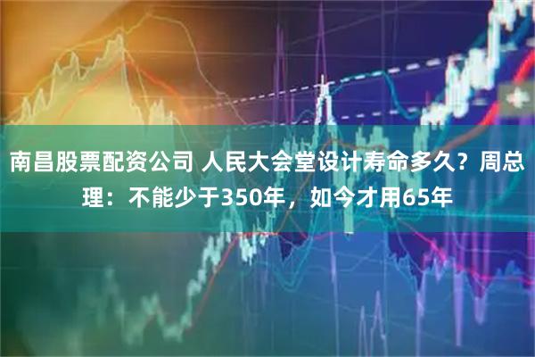 南昌股票配资公司 人民大会堂设计寿命多久?周总理:不能少于350年,如今才用65年