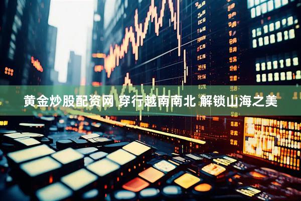 黄金炒股配资网 穿行越南南北 解锁山海之美