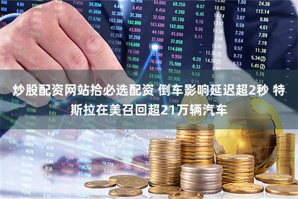 炒股配资网站拾必选配资 倒车影响延迟超2秒 特斯拉在美召回超21万辆汽车