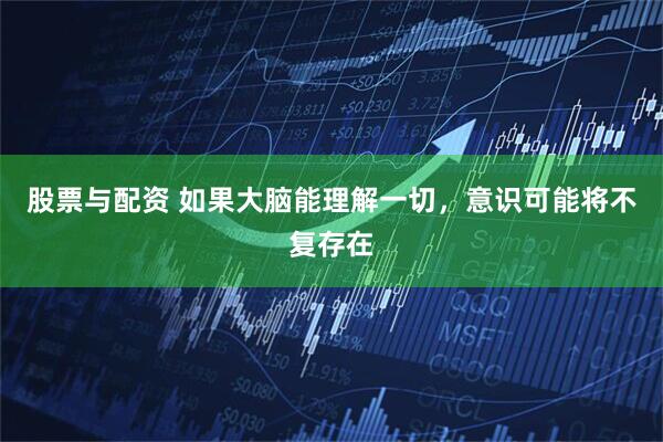 股票与配资 如果大脑能理解一切，意识可能将不复存在