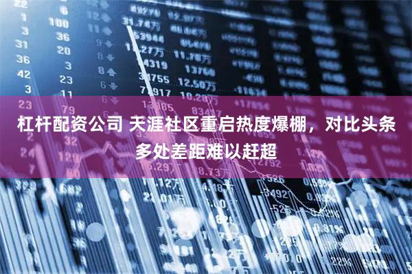 杠杆配资公司 天涯社区重启热度爆棚，对比头条多处差距难以赶超