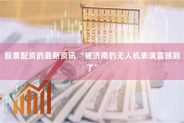 股票配资的最新资讯 “被济南的无人机表演震撼到了”