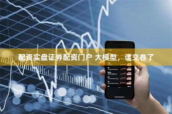 配资实盘证券配资门户 大模型，该交卷了