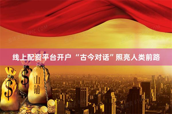 线上配资平台开户 “古今对话”照亮人类前路