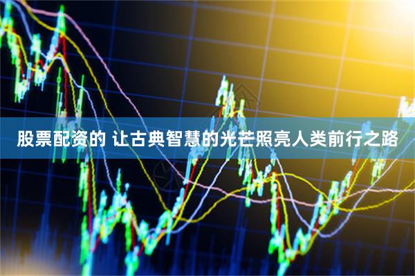 股票配资的 让古典智慧的光芒照亮人类前行之路