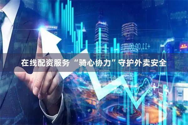 在线配资服务 “骑心协力”守护外卖安全