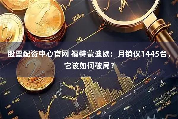 股票配资中心官网 福特蒙迪欧：月销仅1445台，它该如何破局？