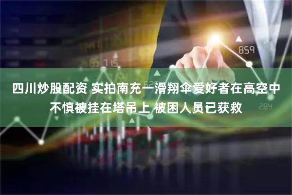 四川炒股配资 实拍南充一滑翔伞爱好者在高空中不慎被挂在塔吊上 被困人员已获救