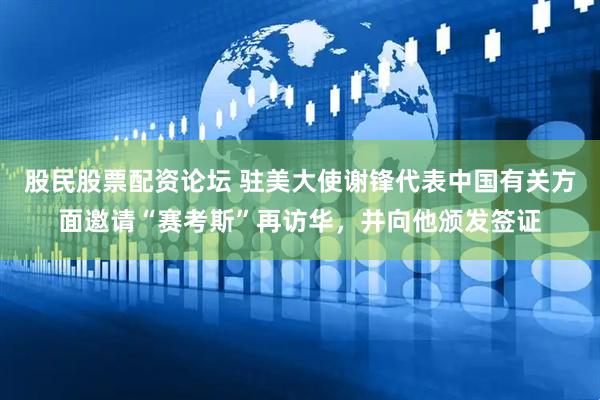 股民股票配资论坛 驻美大使谢锋代表中国有关方面邀请“赛考斯”再访华，并向他颁发签证