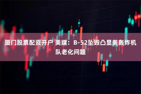 厦门股票配资开户 美媒：B-52坠毁凸显美轰炸机队老化问题