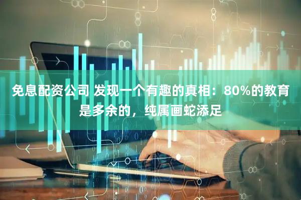 免息配资公司 发现一个有趣的真相：80%的教育是多余的，纯属画蛇添足