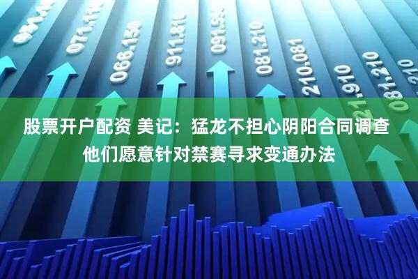 股票开户配资 美记：猛龙不担心阴阳合同调查 他们愿意针对禁赛寻求变通办法