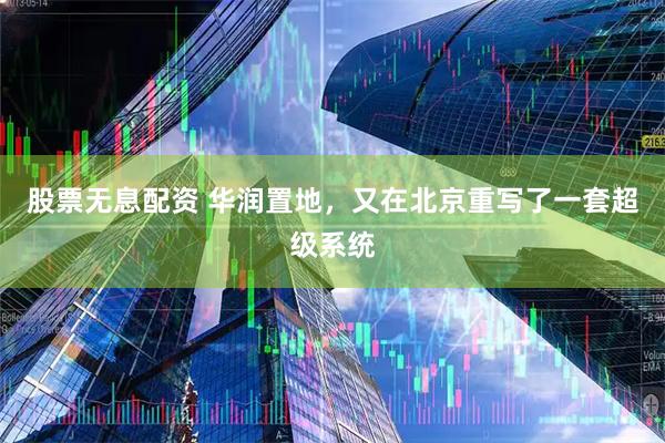 股票无息配资 华润置地，又在北京重写了一套超级系统