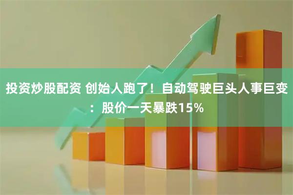 投资炒股配资 创始人跑了！自动驾驶巨头人事巨变：股价一天暴跌15%