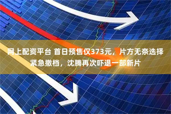 网上配资平台 首日预售仅373元,片方无奈选择紧急撤档,沈腾再次吓退一部新片