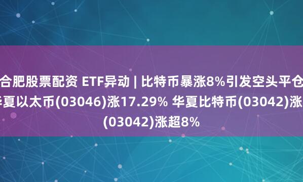 合肥股票配资 ETF异动 | 比特币暴涨8%引发空头平仓潮  华夏以太币(03046)涨17.29% 华夏比特币(03042)涨超8%