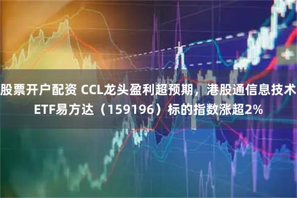 股票开户配资 CCL龙头盈利超预期，港股通信息技术ETF易方达（159196）标的指数涨超2%
